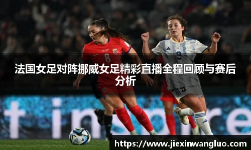 法国女足对阵挪威女足精彩直播全程回顾与赛后分析