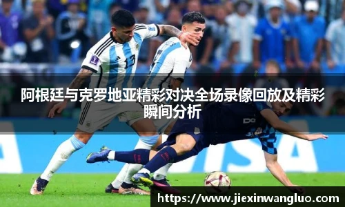 阿根廷与克罗地亚精彩对决全场录像回放及精彩瞬间分析