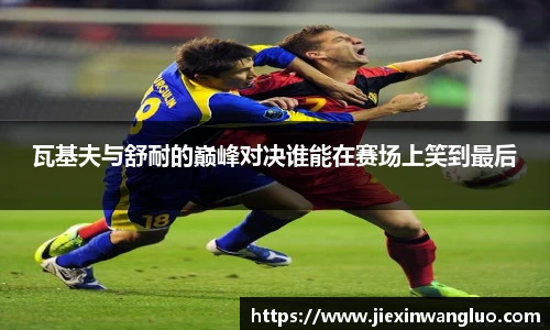 瓦基夫与舒耐的巅峰对决谁能在赛场上笑到最后