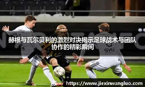 赫根与瓦尔贝利的激烈对决揭示足球战术与团队协作的精彩瞬间