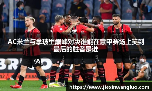 AC米兰与拿玻里巅峰对决谁能在意甲赛场上笑到最后的胜者是谁