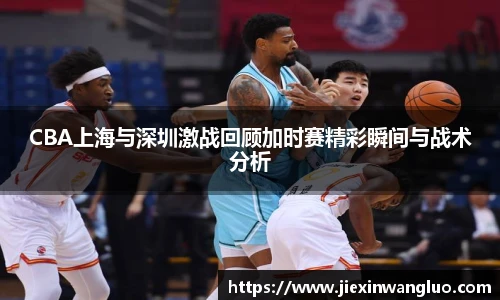 CBA上海与深圳激战回顾加时赛精彩瞬间与战术分析